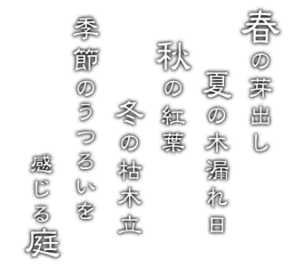 春の芽出し 夏の木漏れ日 秋の紅葉 冬の枯木立 季節のうつろいを 感じる庭